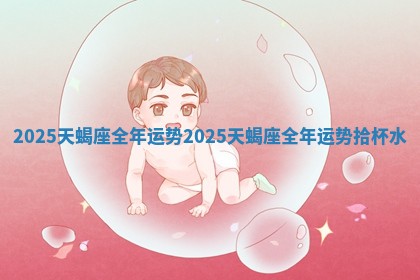 2025天蝎座全年运势 2025天蝎座全年运势拾杯水