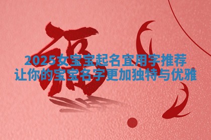 2025女宝宝起名宜用字推荐让你的宝宝名字更加独特与优雅 2025女宝宝起名宜用字推荐让你的宝宝名字更加独特与优雅