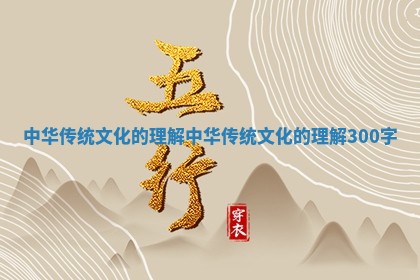 中华传统文化的理解_中华传统文化的理解300字