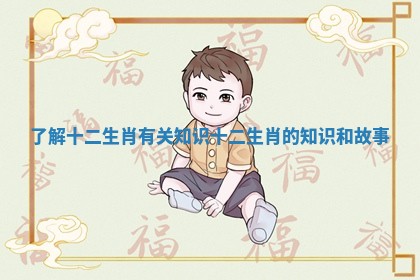 了解十二生肖有关知识_十二生肖的知识和故事