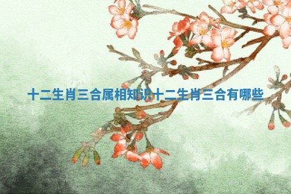 十二生肖三合属相知识_十二生肖三合有哪些
