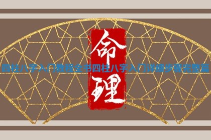 四柱八字入门教程全书_四柱八字入门详细步骤完整篇 四柱八字入门教程全书_四柱八字入门详细步骤完整篇