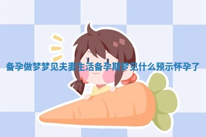 备孕做梦梦见夫妻生活 备孕期梦见什么预示怀孕了 备孕做梦梦见夫妻生活 备孕期梦见什么预示怀孕了