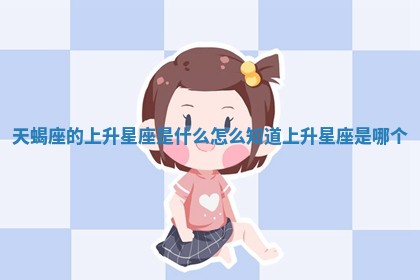 天蝎座的上升星座是什么_怎么知道上升星座是哪个
