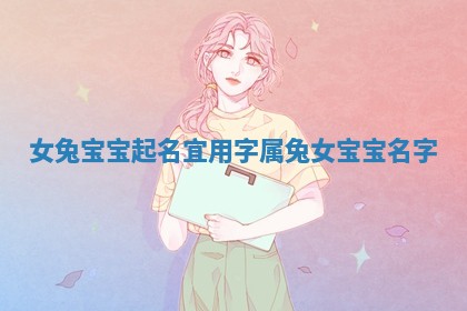 女兔宝宝起名宜用字_属兔女宝宝名字 女兔宝宝起名宜用字_属兔女宝宝名字