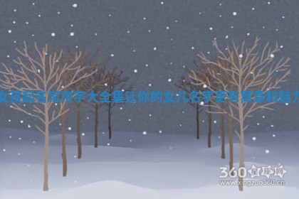 女孩起名常用字大全集 让你的女儿名字更有寓意和魅力 女孩起名常用字大全集 让你的女儿名字更有寓意和魅力