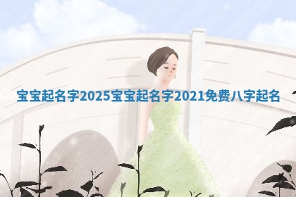 宝宝起名字2025 宝宝起名字2021免费八字起名 宝宝起名字2025 宝宝起名字2021免费八字起名