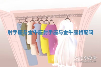 射手座与金牛座_射手座与金牛座相配吗 射手座与金牛座_射手座与金牛座相配吗