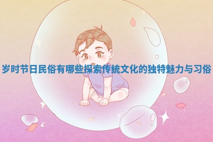 岁时节日民俗有哪些探索传统文化的独特魅力与习俗 岁时节日民俗有哪些探索传统文化的独特魅力与习俗