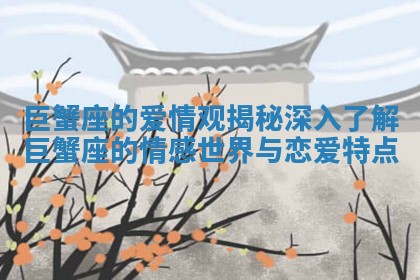 巨蟹座的爱情观揭秘 深入了解巨蟹座的情感世界与恋爱特点 巨蟹座的爱情观揭秘 深入了解巨蟹座的情感世界与恋爱特点