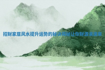 招财家居风水提升运势的秘诀揭秘让你财源滚滚来