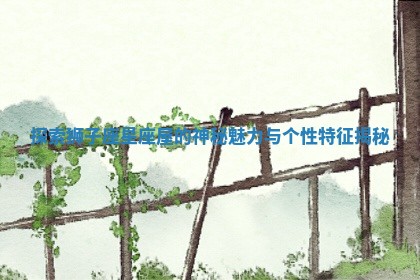 探索狮子座星座屋的神秘魅力与个性特征揭秘