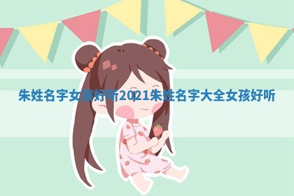 朱姓名字女孩好听 2021朱姓名字大全女孩好听