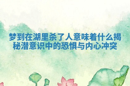 梦到在湖里杀了人意味着什么揭秘潜意识中的恐惧与内心冲突 梦到在湖里杀了人意味着什么揭秘潜意识中的恐惧与内心冲突