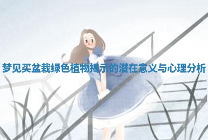 梦见买盆栽绿色植物揭示的潜在意义与心理分析 梦见买盆栽绿色植物揭示的潜在意义与心理分析