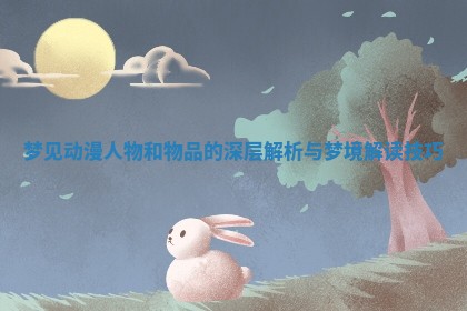 梦见动漫人物和物品的深层解析与梦境解读技巧 梦见动漫人物和物品的深层解析与梦境解读技巧
