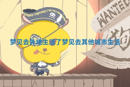 梦见去外地生活了_梦见去其他城市生活 梦见去外地生活了_梦见去其他城市生活
