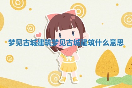 梦见古城建筑_梦见古城建筑什么意思 梦见古城建筑_梦见古城建筑什么意思