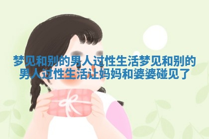 梦见和别的男人过性生活 梦见和别的男人过性生活让妈妈和婆婆碰见了 梦见和别的男人过性生活 梦见和别的男人过性生活让妈妈和婆婆碰见了