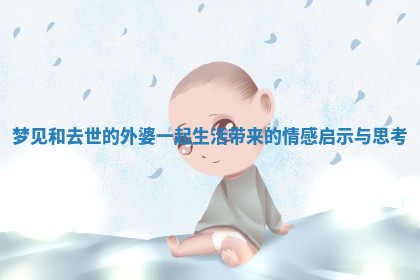 梦见和去世的外婆一起生活带来的情感启示与思考 梦见和去世的外婆一起生活带来的情感启示与思考