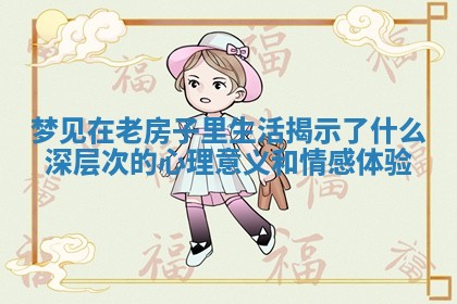梦见在老房子里生活揭示了什么深层次的心理意义和情感体验 梦见在老房子里生活揭示了什么深层次的心理意义和情感体验