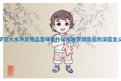 梦见大水冲走物品意味着什么 揭秘梦境背后的深层含义 梦见大水冲走物品意味着什么 揭秘梦境背后的深层含义