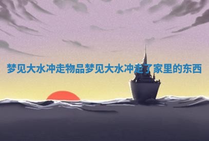 梦见大水冲走物品 梦见大水冲走了家里的东西 梦见大水冲走物品 梦见大水冲走了家里的东西