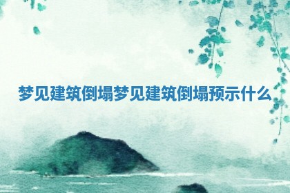 梦见建筑倒塌 梦见建筑倒塌预示什么 梦见建筑倒塌 梦见建筑倒塌预示什么