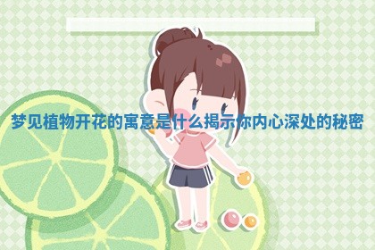 梦见植物开花的寓意是什么揭示你内心深处的秘密 梦见植物开花的寓意是什么揭示你内心深处的秘密