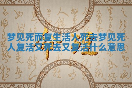 梦见死而复生活人死去 梦见死人复活又死去又复活什么意思 梦见死而复生活人死去 梦见死人复活又死去又复活什么意思