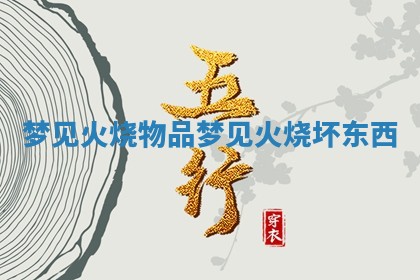 梦见火烧物品 梦见火烧坏东西