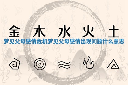 梦见父母感情危机_梦见父母感情出现问题什么意思 梦见父母感情危机_梦见父母感情出现问题什么意思