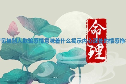 梦见被别人欺骗感情意味着什么揭示内心深处的情感挣扎 梦见被别人欺骗感情意味着什么揭示内心深处的情感挣扎