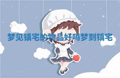 梦见镇宅的物品好吗_梦到镇宅 梦见镇宅的物品好吗_梦到镇宅