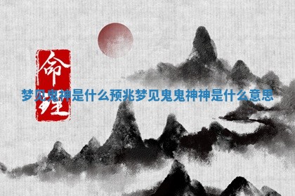 梦见鬼神是什么预兆_梦见鬼鬼神神是什么意思