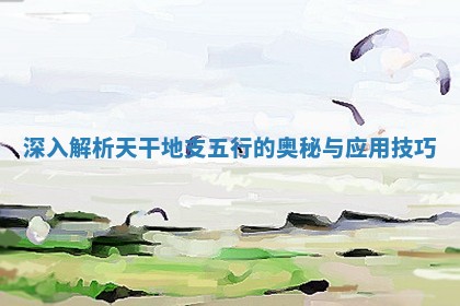深入解析天干地支五行的奥秘与应用技巧