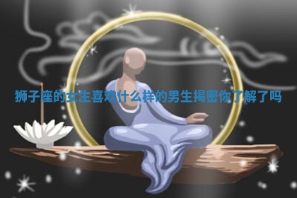 狮子座的女生喜欢什么样的男生揭密你了解了吗