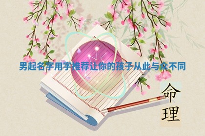 男起名字用字推荐让你的孩子从此与众不同 男起名字用字推荐让你的孩子从此与众不同