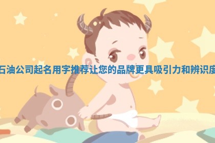 石油公司起名用字推荐让您的品牌更具吸引力和辨识度 石油公司起名用字推荐让您的品牌更具吸引力和辨识度