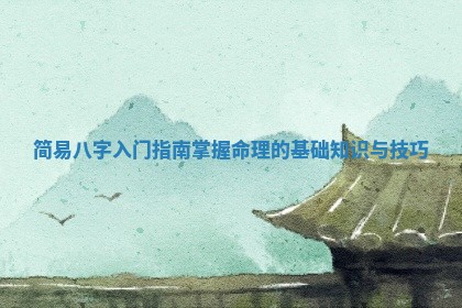 简易八字入门指南掌握命理的基础知识与技巧 简易八字入门指南掌握命理的基础知识与技巧