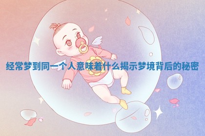 经常梦到同一个人意味着什么揭示梦境背后的秘密