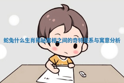 蛇兔什么生肖揭秘 属相之间的奇特联系与寓意分析