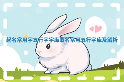 起名常用字五行字字库 取名常用五行字库及解析 起名常用字五行字字库 取名常用五行字库及解析