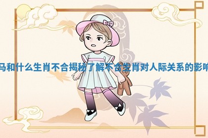 马和什么生肖不合揭秘 了解不合生肖对人际关系的影响
